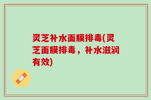 灵芝补水面膜排毒(灵芝面膜排毒，补水滋润有效)