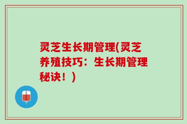 灵芝生长期管理(灵芝养殖技巧：生长期管理秘诀！)