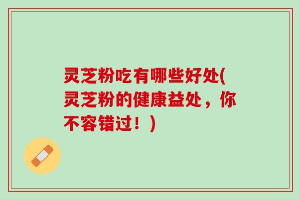 灵芝粉吃有哪些好处(灵芝粉的健康益处，你不容错过！)