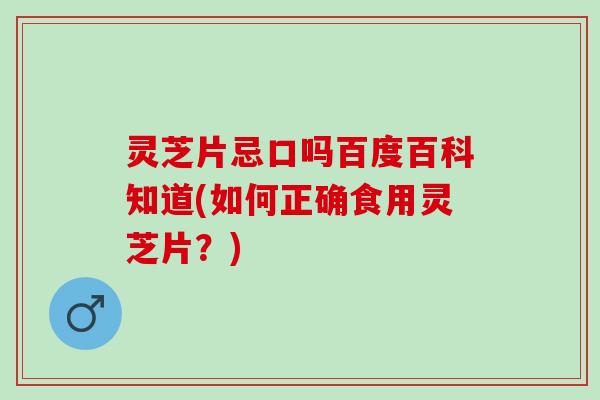 灵芝片忌口吗百度百科知道(如何正确食用灵芝片？)