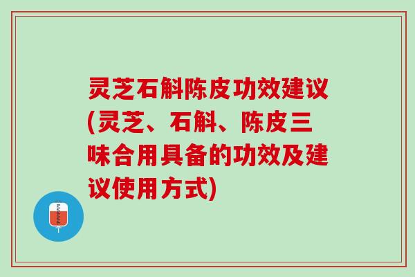 灵芝石斛陈皮功效建议(灵芝、石斛、陈皮三味合用具备的功效及建议使用方式)