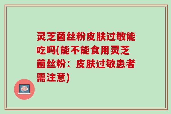 灵芝菌丝粉能吃吗(能不能食用灵芝菌丝粉:患者需注意) 灵芝菌丝粉能吃吗(能不能食用灵芝菌丝粉:患者需注意)