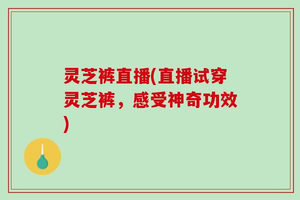 灵芝裤直播(直播试穿灵芝裤，感受神奇功效)