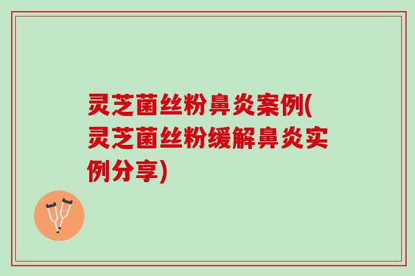 灵芝菌丝粉鼻炎案例(灵芝菌丝粉缓解鼻炎实例分享)