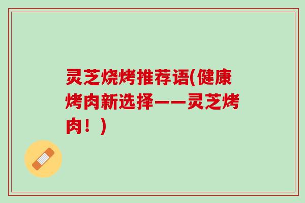 灵芝烧烤推荐语(健康烤肉新选择——灵芝烤肉!) 灵芝烧烤推荐语(健康烤肉新选择——灵芝烤肉!)
