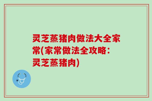 灵芝蒸猪肉做法大全家常(家常做法全攻略:灵芝蒸猪肉) 灵芝蒸猪肉做法大全家常(家常做法全攻略:灵芝蒸猪肉)
