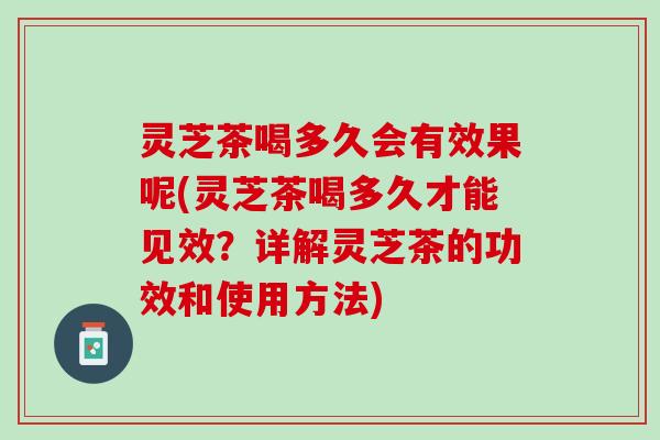 灵芝茶喝多久会有效果呢(灵芝茶喝多久才能见效？详解灵芝茶的功效和使用方法)