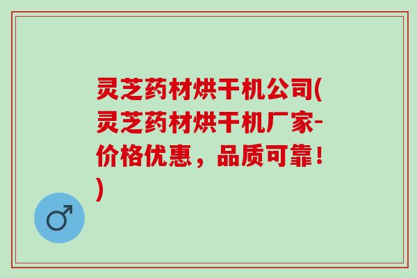 灵芝药材烘干机公司(灵芝药材烘干机厂家-价格优惠，品质可靠！)