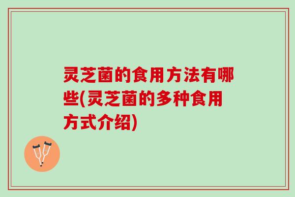 灵芝菌的食用方法有哪些(灵芝菌的多种食用方式介绍) 灵芝菌的食用方法有哪些(灵芝菌的多种食用方式介绍)