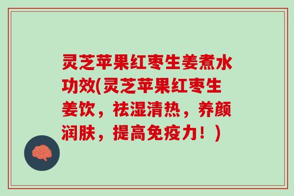 灵芝苹果红枣生姜煮水功效(灵芝苹果红枣生姜饮，祛湿清热，养颜润肤，提高免疫力！)
