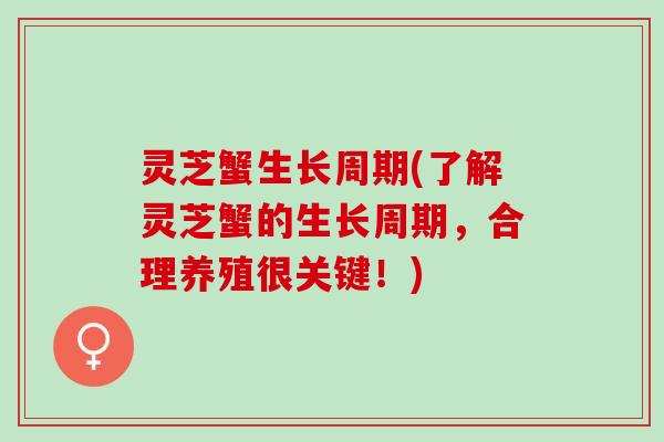 灵芝蟹生长周期(了解灵芝蟹的生长周期,合理养殖很关键!) 灵芝蟹生长周期(了解灵芝蟹的生长周期,合理养殖很关键!)