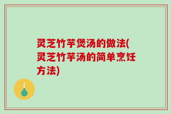 灵芝竹芋煲汤的做法(灵芝竹芋汤的简单烹饪方法) 灵芝竹芋煲汤的做法(灵芝竹芋汤的简单烹饪方法)