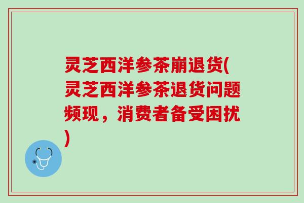 灵芝西洋参茶崩退货(灵芝西洋参茶退货问题频现，消费者备受困扰)