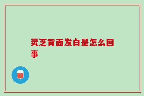 灵芝背面发白是怎么回事 灵芝背面发白是怎么回事