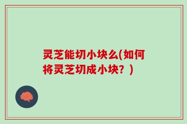 灵芝能切小块么(如何将灵芝切成小块？)