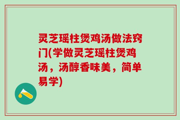 灵芝瑶柱煲鸡汤做法窍门(学做灵芝瑶柱煲鸡汤，汤醇香味美，简单易学)