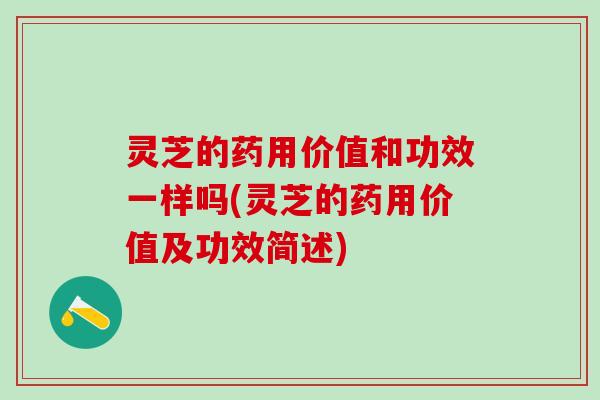 灵芝的药用价值和功效一样吗(灵芝的药用价值及功效简述)