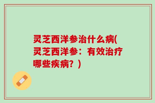 灵芝西洋参治什么病(灵芝西洋参：有效治疗哪些疾病？)