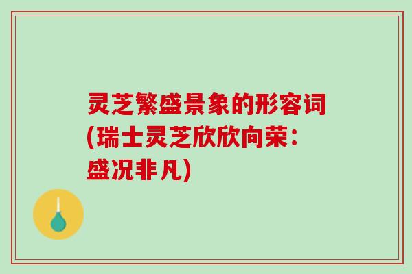 灵芝繁盛景象的形容词(瑞士灵芝欣欣向荣：盛况非凡)