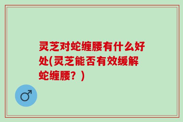 灵芝对蛇缠腰有什么好处(灵芝能否有效缓解蛇缠腰？)