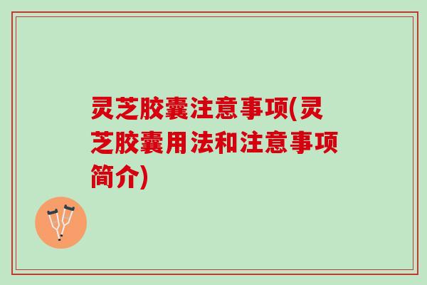 灵芝胶囊注意事项(灵芝胶囊用法和注意事项简介)
