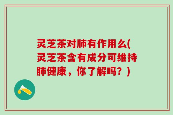 灵芝茶对肺有作用么(灵芝茶含有成分可维持肺健康，你了解吗？)