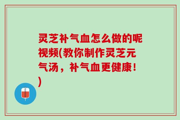 灵芝补气血怎么做的呢视频(教你制作灵芝元气汤，补气血更健康！)
