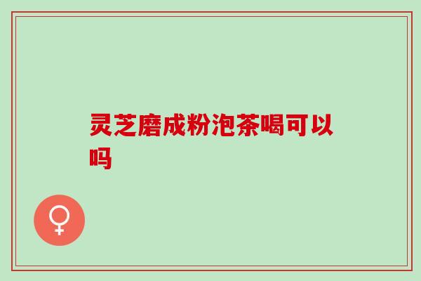 灵芝磨成粉泡茶喝可以吗