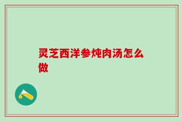 灵芝西洋参炖肉汤怎么做