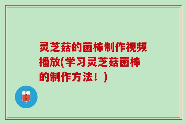 灵芝菇的菌棒制作视频播放(学习灵芝菇菌棒的制作方法！)