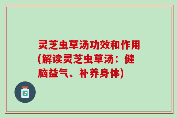 灵芝虫草汤功效和作用(解读灵芝虫草汤：健脑益气、补养身体)
