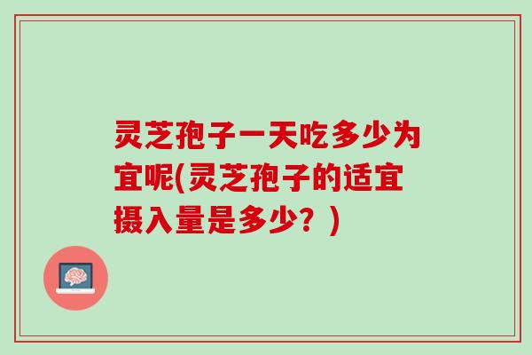 灵芝孢子一天吃多少为宜呢(灵芝孢子的适宜摄入量是多少？)