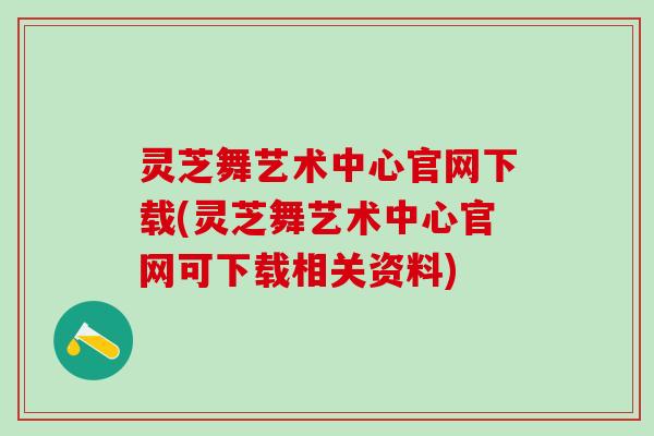 灵芝舞艺术中心官网下载(灵芝舞艺术中心官网可下载相关资料)