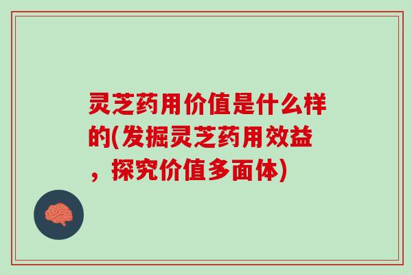 灵芝药用价值是什么样的(发掘灵芝药用效益，探究价值多面体)