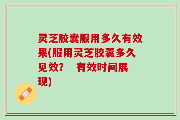 灵芝胶囊服用多久有效果(服用灵芝胶囊多久见效？  有效时间展现)