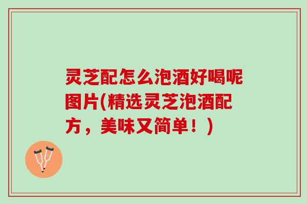 灵芝配怎么泡酒好喝呢图片(精选灵芝泡酒配方，美味又简单！)