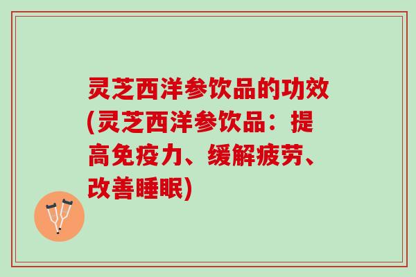 灵芝西洋参饮品的功效(灵芝西洋参饮品：提高免疫力、缓解疲劳、改善睡眠)