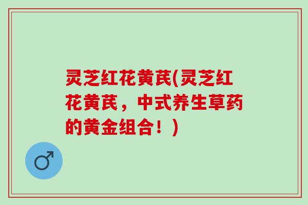 灵芝红花黄芪(灵芝红花黄芪，中式养生草药的黄金组合！)