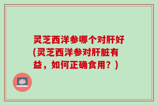 灵芝西洋参哪个对好(灵芝西洋参对有益,如何正确食用?) 灵芝西洋参哪个对好(灵芝西洋参对有益,如何正确食用?)