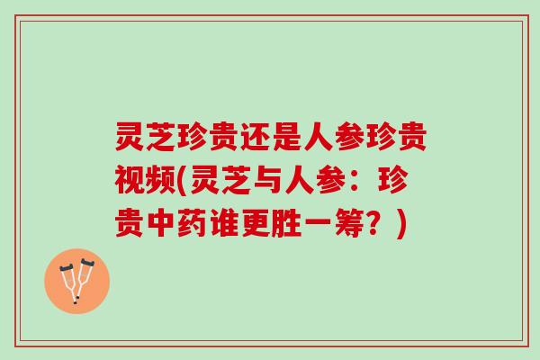 灵芝珍贵还是人参珍贵视频(灵芝与人参:珍贵谁更胜一筹?) 灵芝珍贵还是人参珍贵视频(灵芝与人参:珍贵谁更胜一筹?)