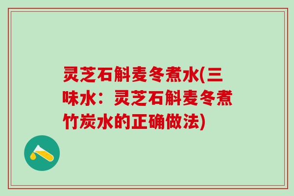 灵芝石斛麦冬煮水(三味水：灵芝石斛麦冬煮竹炭水的正确做法)