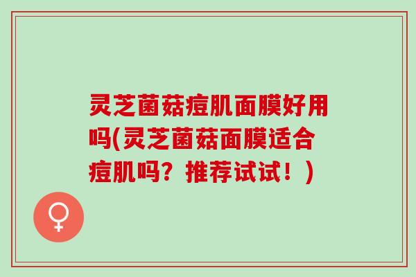 灵芝菌菇痘肌面膜好用吗(灵芝菌菇面膜适合痘肌吗？推荐试试！)
