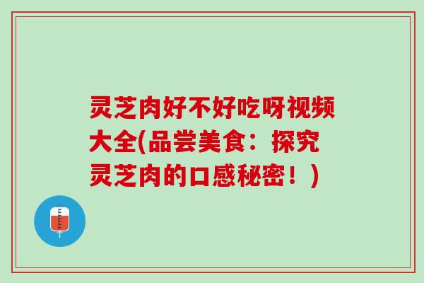 灵芝肉好不好吃呀视频大全(品尝美食：探究灵芝肉的口感秘密！)