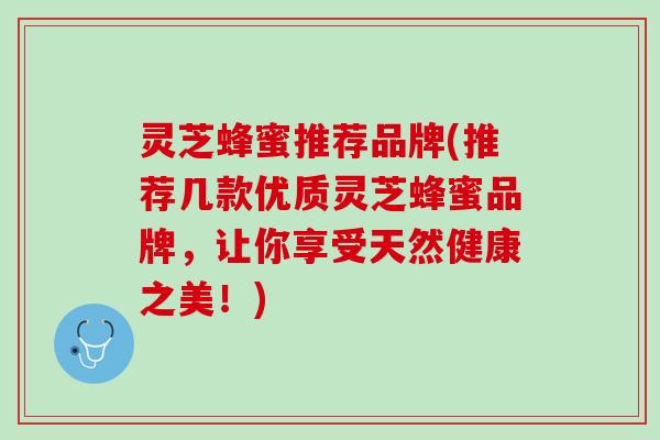 灵芝蜂蜜推荐品牌(推荐几款优质灵芝蜂蜜品牌，让你享受天然健康之美！)