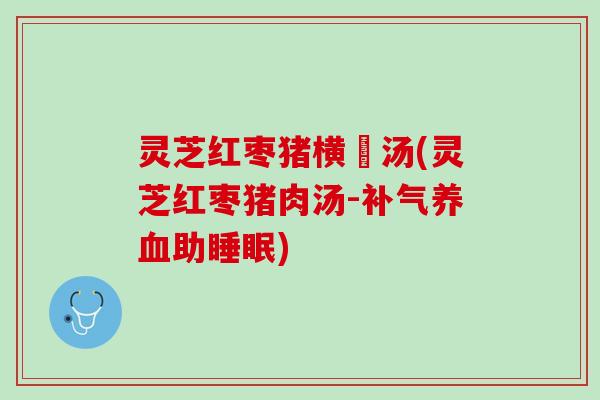 灵芝红枣猪横脷汤(灵芝红枣猪肉汤-补气养血助睡眠)