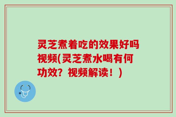 灵芝煮着吃的效果好吗视频(灵芝煮水喝有何功效？视频解读！)