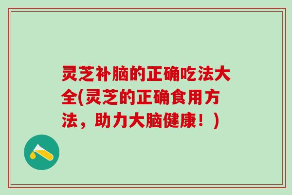 灵芝补脑的正确吃法大全(灵芝的正确食用方法，助力大脑健康！)