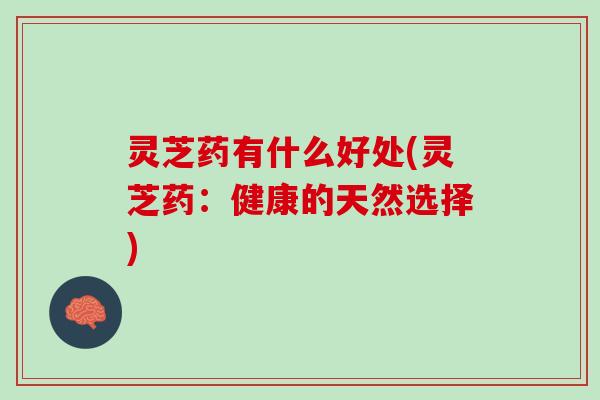 灵芝药有什么好处(灵芝药：健康的天然选择)