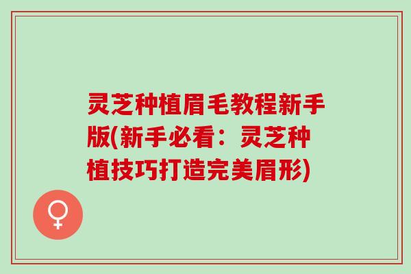 灵芝种植眉毛教程新手版(新手必看：灵芝种植技巧打造完美眉形)