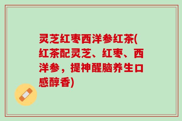 灵芝红枣西洋参红茶(红茶配灵芝、红枣、西洋参，提神醒脑养生口感醇香)